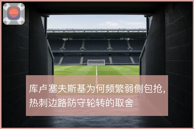 库卢塞夫斯基为何频繁弱侧包抢,热刺边路防守轮转的取舍