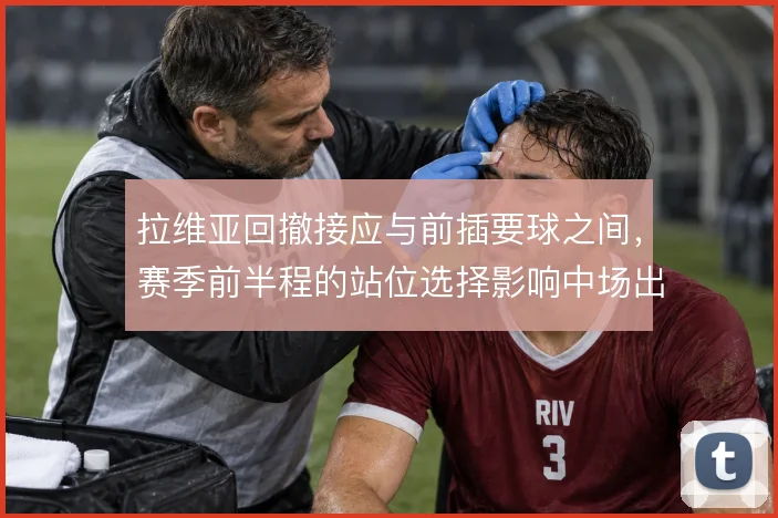 拉维亚回撤接应与前插要球之间，赛季前半程的站位选择影响中场出球层次