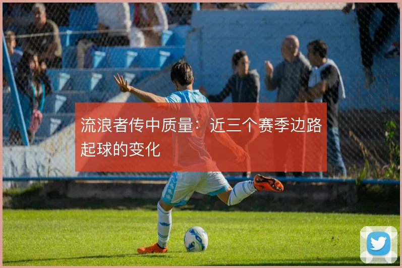 流浪者传中质量:近三个赛季边路起球的变化