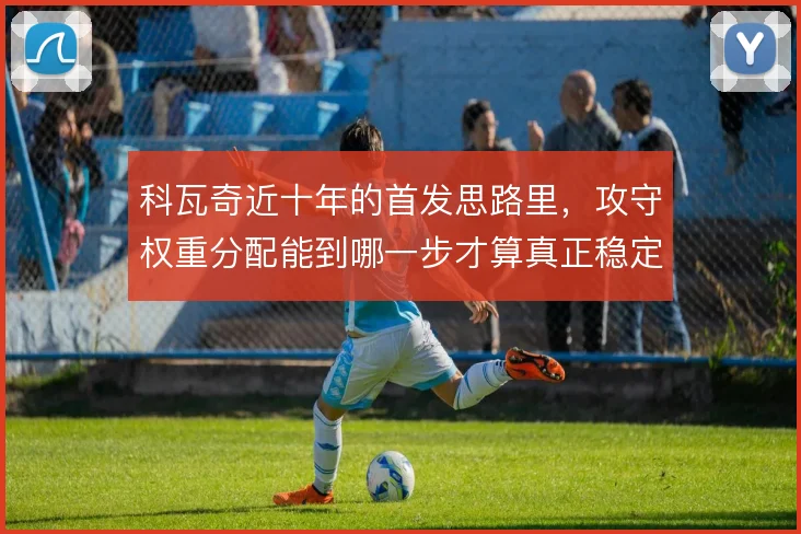 科瓦奇近十年的首发思路里，攻守权重分配能到哪一步才算真正稳定