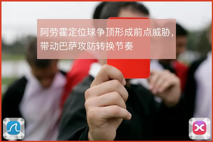 阿劳霍定位球争顶形成前点威胁，带动巴萨攻防转换节奏