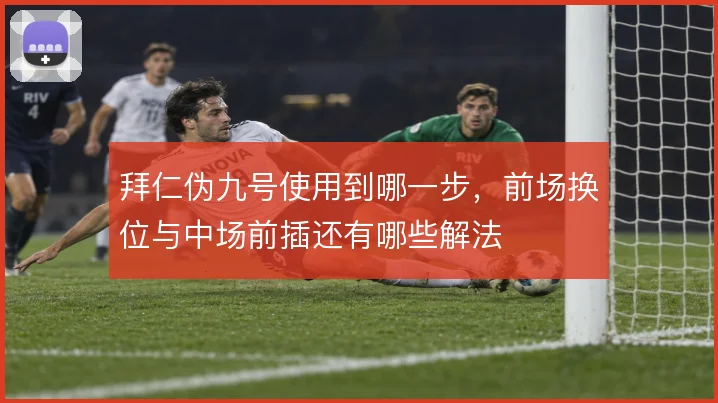 拜仁伪九号使用到哪一步，前场换位与中场前插还有哪些解法