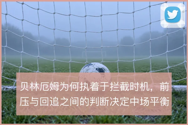 贝林厄姆为何执着于拦截时机，前压与回追之间的判断决定中场平衡