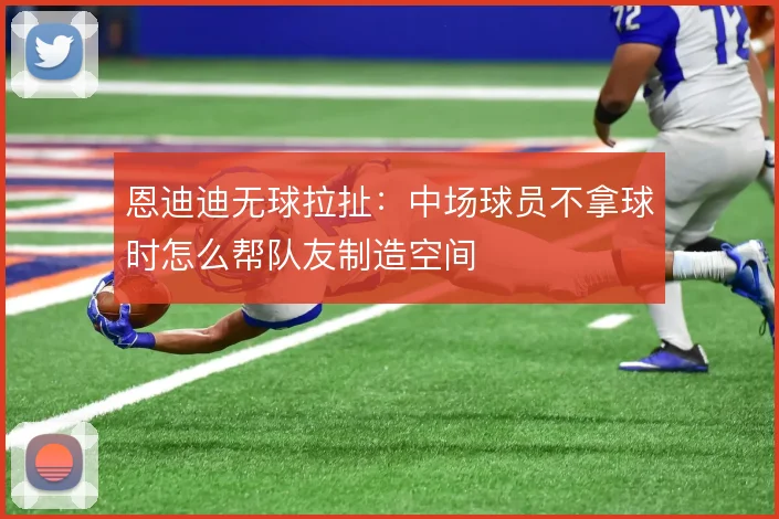 恩迪迪无球拉扯：中场球员不拿球时怎么帮队友制造空间