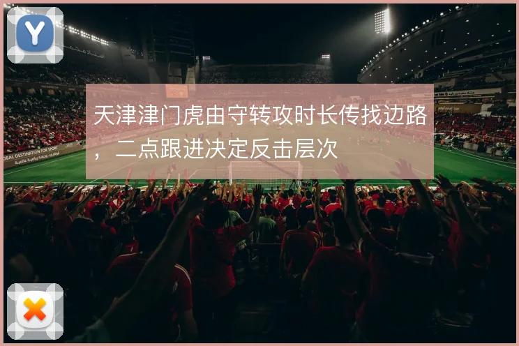 天津津门虎由守转攻时长传找边路，二点跟进决定反击层次