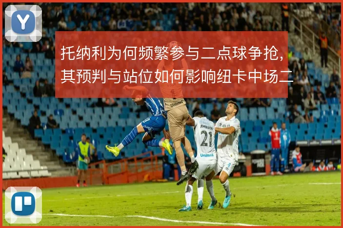 托纳利为何频繁参与二点球争抢，其预判与站位如何影响纽卡中场二次进攻
