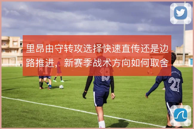 里昂由守转攻选择快速直传还是边路推进，新赛季战术方向如何取舍