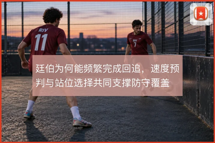 廷伯为何能频繁完成回追，速度预判与站位选择共同支撑防守覆盖