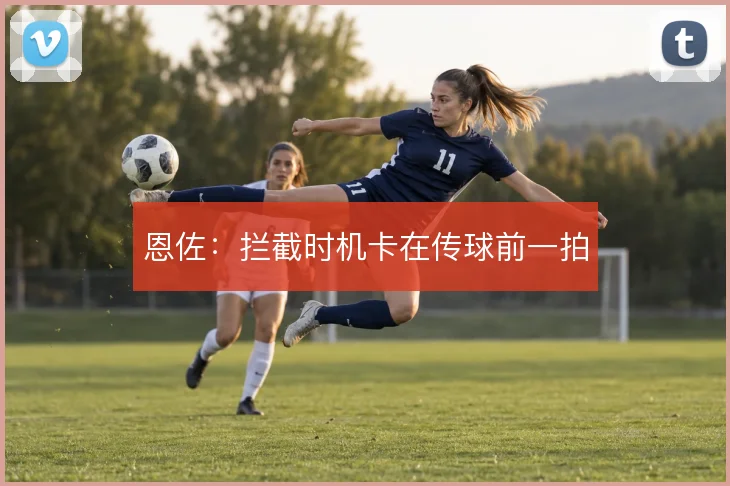 恩佐:拦截时机卡在传球前一拍