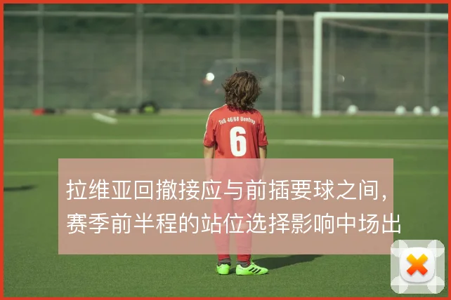 拉维亚回撤接应与前插要球之间，赛季前半程的站位选择影响中场出球层次