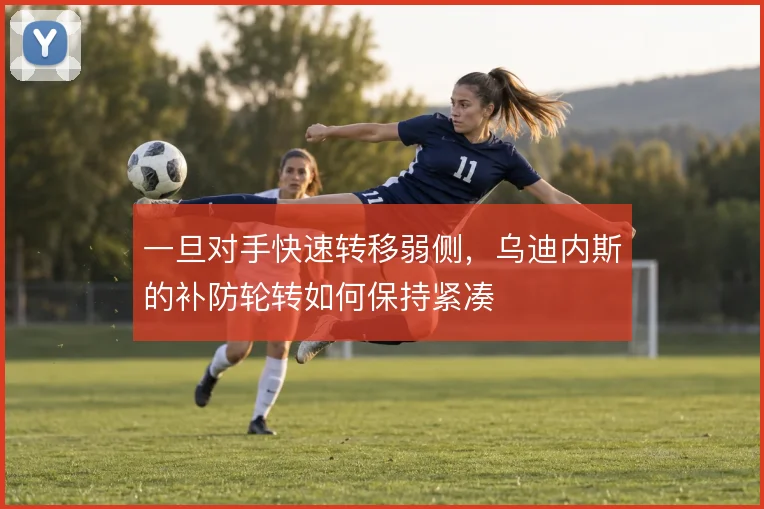一旦对手快速转移弱侧，乌迪内斯的补防轮转如何保持紧凑