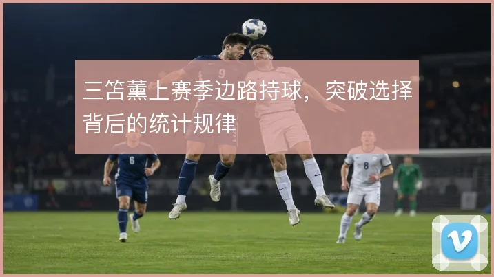 三笘薰上赛季边路持球，突破选择背后的统计规律