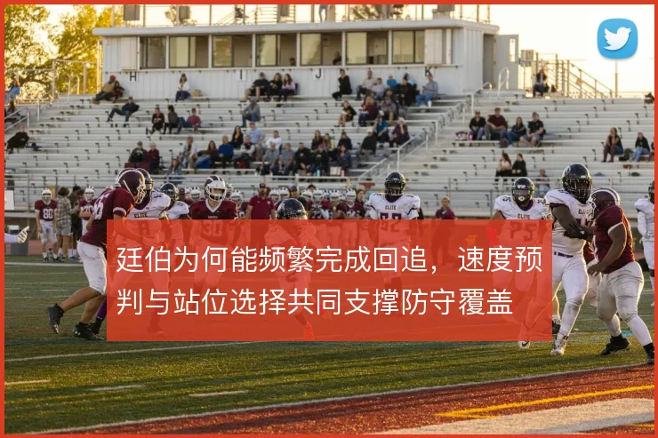 廷伯为何能频繁完成回追，速度预判与站位选择共同支撑防守覆盖