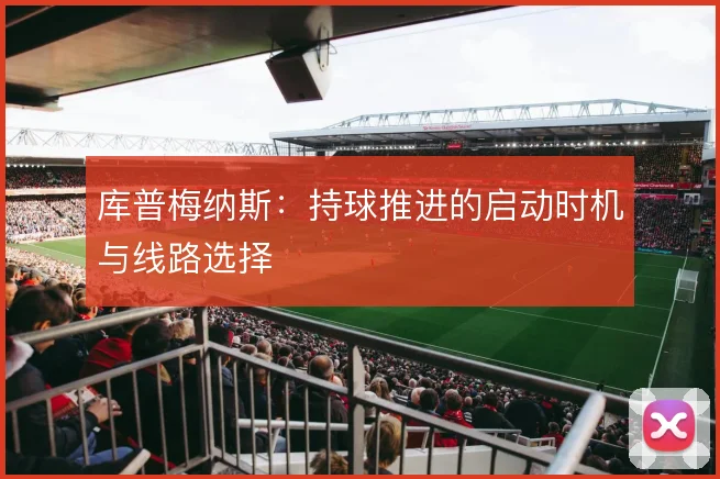 库普梅纳斯：持球推进的启动时机与线路选择