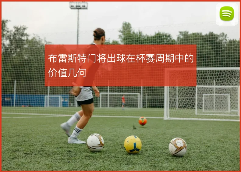 布雷斯特门将出球在杯赛周期中的价值几何