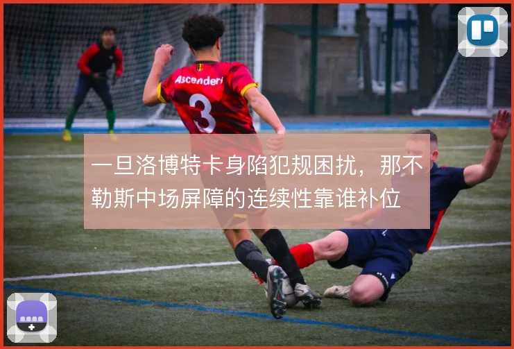 一旦洛博特卡身陷犯规困扰,那不勒斯中场屏障的连续性靠谁补位