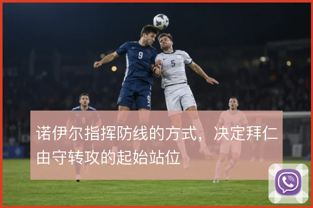 诺伊尔指挥防线的方式，决定拜仁由守转攻的起始站位