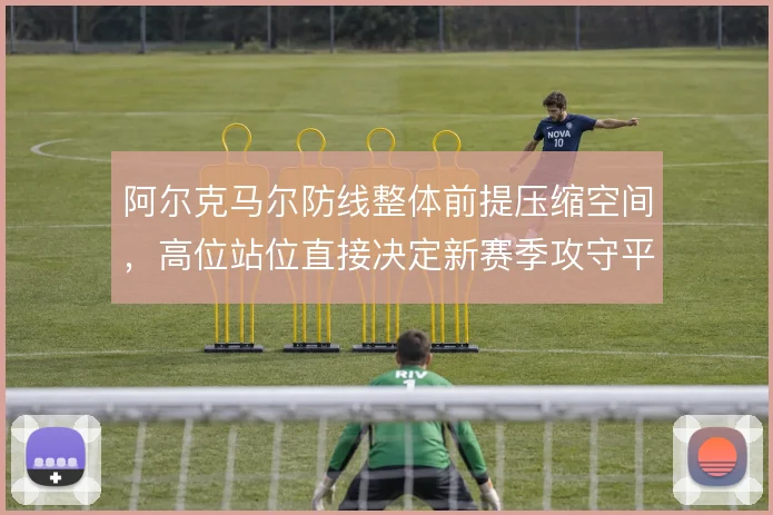 阿尔克马尔防线整体前提压缩空间，高位站位直接决定新赛季攻守平衡