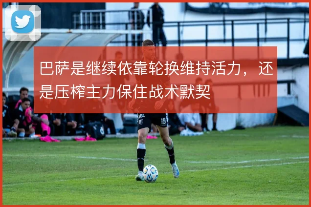巴萨是继续依靠轮换维持活力，还是压榨主力保住战术默契