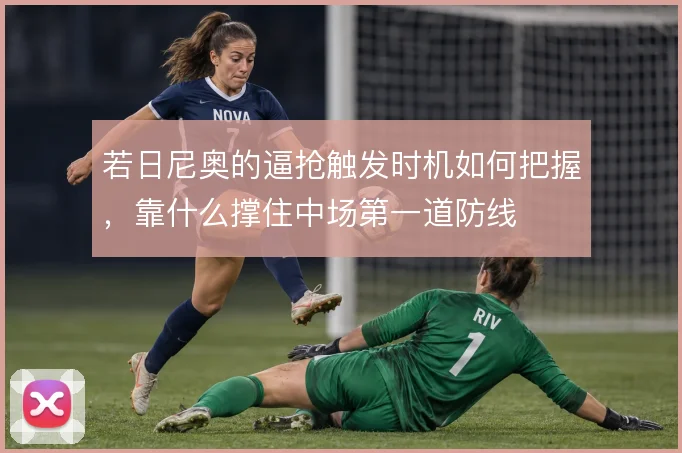 若日尼奥的逼抢触发时机如何把握，靠什么撑住中场第一道防线