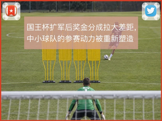 国王杯扩军后奖金分成拉大差距，中小球队的参赛动力被重新塑造