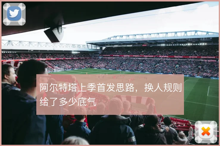 阿尔特塔上季首发思路,换人规则给了多少底气