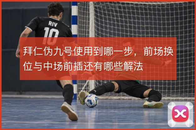 拜仁伪九号使用到哪一步，前场换位与中场前插还有哪些解法