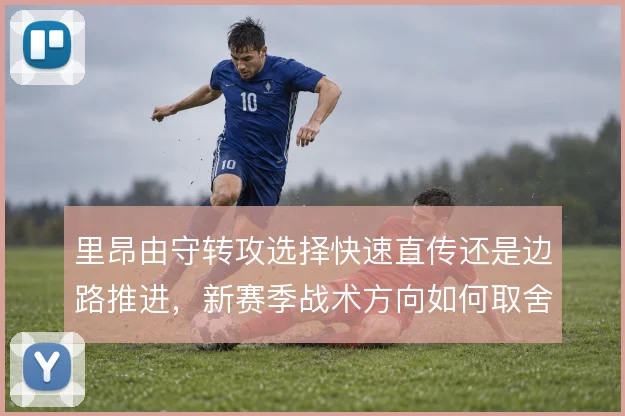 里昂由守转攻选择快速直传还是边路推进，新赛季战术方向如何取舍