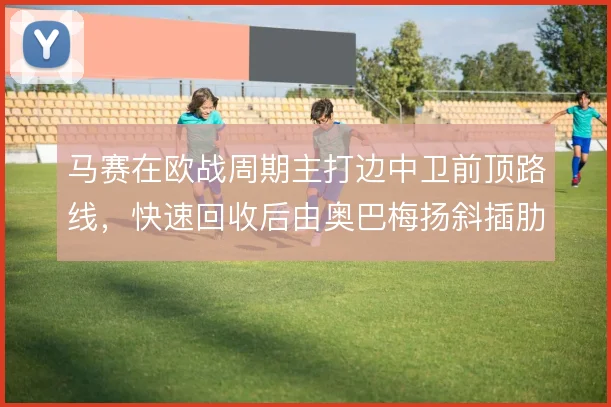 马赛在欧战周期主打边中卫前顶路线，快速回收后由奥巴梅扬斜插肋部反击