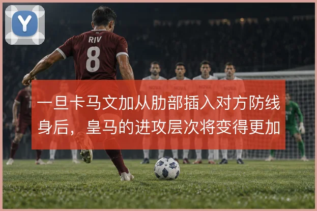 一旦卡马文加从肋部插入对方防线身后,皇马的进攻层次将变得更加立体