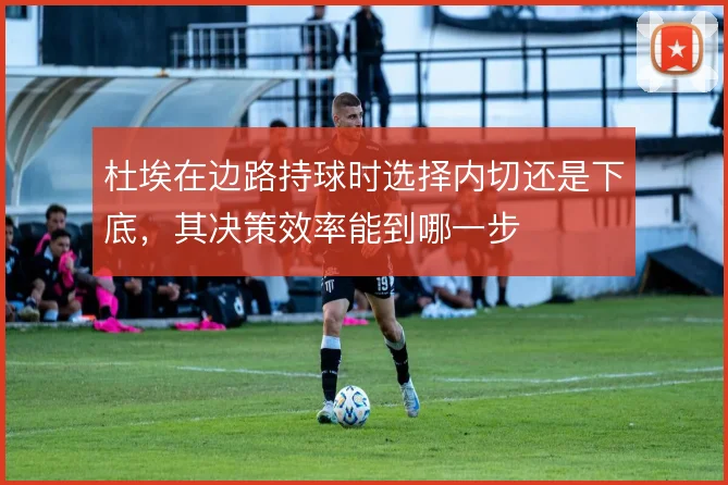 杜埃在边路持球时选择内切还是下底,其决策效率能到哪一步