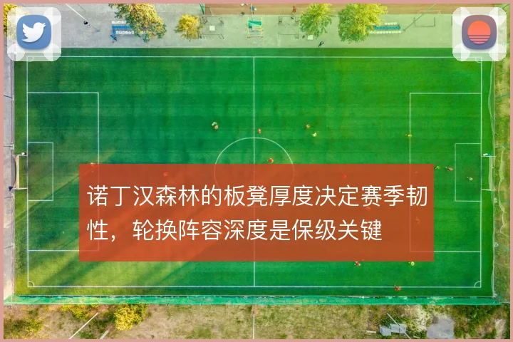 诺丁汉森林的板凳厚度决定赛季韧性，轮换阵容深度是保级关键
