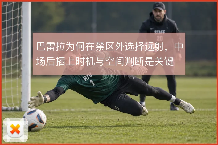 巴雷拉为何在禁区外选择远射，中场后插上时机与空间判断是关键
