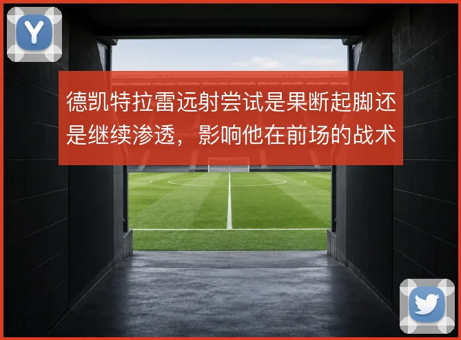 德凯特拉雷远射尝试是果断起脚还是继续渗透,影响他在前场的战术权重