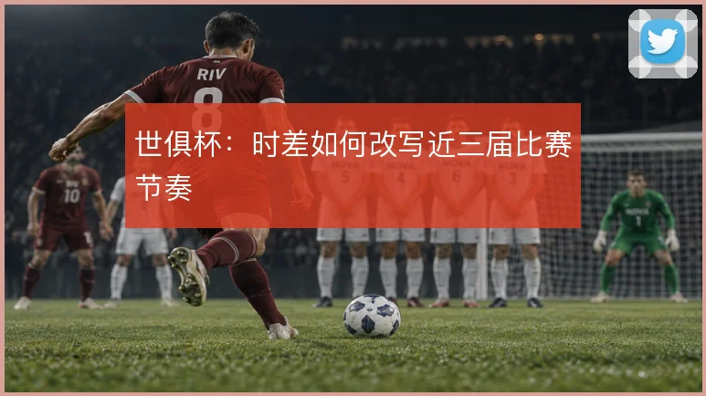 世俱杯：时差如何改写近三届比赛节奏