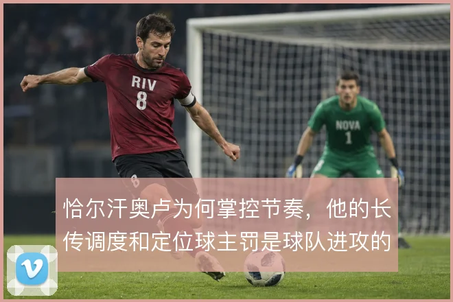 恰尔汗奥卢为何掌控节奏，他的长传调度和定位球主罚是球队进攻的节拍器