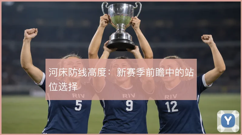 河床防线高度：新赛季前瞻中的站位选择
