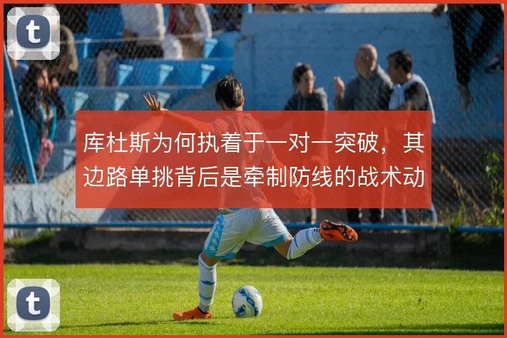 库杜斯为何执着于一对一突破，其边路单挑背后是牵制防线的战术动机