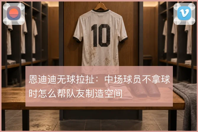 恩迪迪无球拉扯：中场球员不拿球时怎么帮队友制造空间