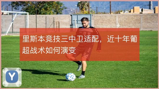 里斯本竞技三中卫适配，近十年葡超战术如何演变