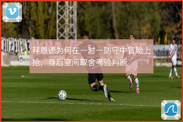 拜恩德为何在一对一防守中冒险上抢，身后空间取舍考验判断