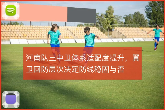 河南队三中卫体系适配度提升,翼卫回防层次决定防线稳固与否
