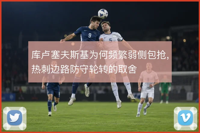 库卢塞夫斯基为何频繁弱侧包抢,热刺边路防守轮转的取舍