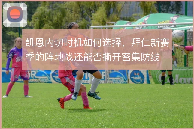凯恩内切时机如何选择，拜仁新赛季的阵地战还能否撕开密集防线
