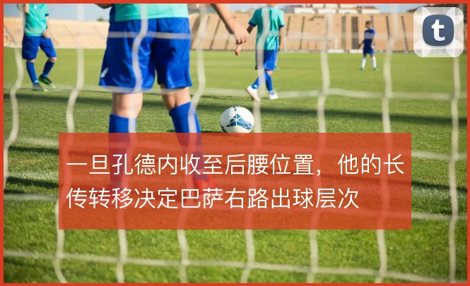 一旦孔德内收至后腰位置,他的长传转移决定巴萨右路出球层次