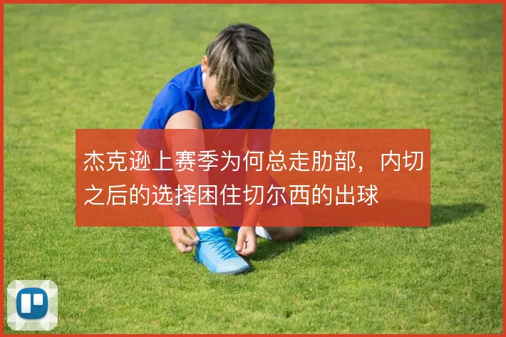 杰克逊上赛季为何总走肋部,内切之后的选择困住切尔西的出球