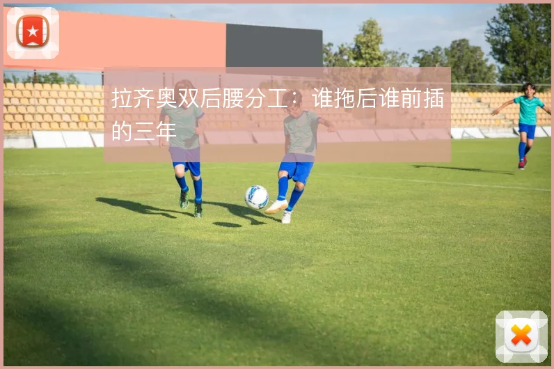 拉齐奥双后腰分工：谁拖后谁前插的三年