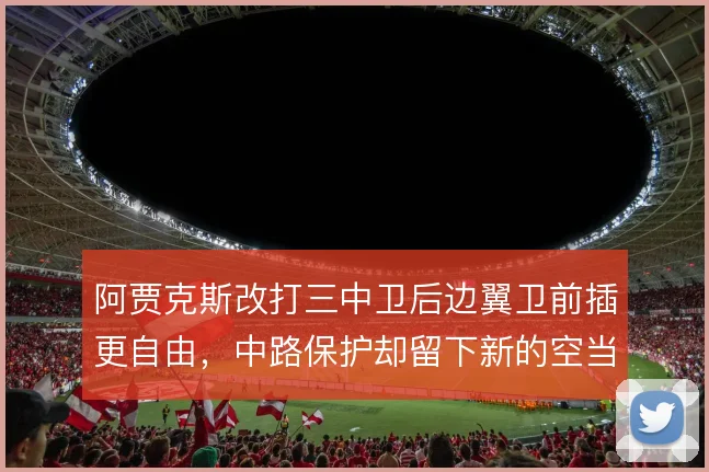 阿贾克斯改打三中卫后边翼卫前插更自由，中路保护却留下新的空当