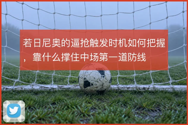 若日尼奥的逼抢触发时机如何把握，靠什么撑住中场第一道防线