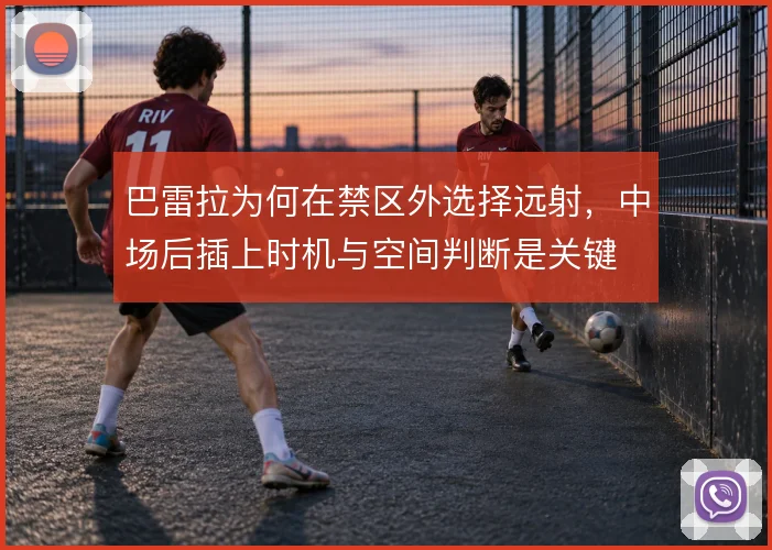 巴雷拉为何在禁区外选择远射，中场后插上时机与空间判断是关键